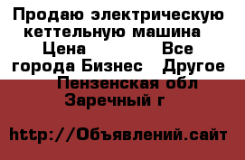 Продаю электрическую кеттельную машина › Цена ­ 50 000 - Все города Бизнес » Другое   . Пензенская обл.,Заречный г.